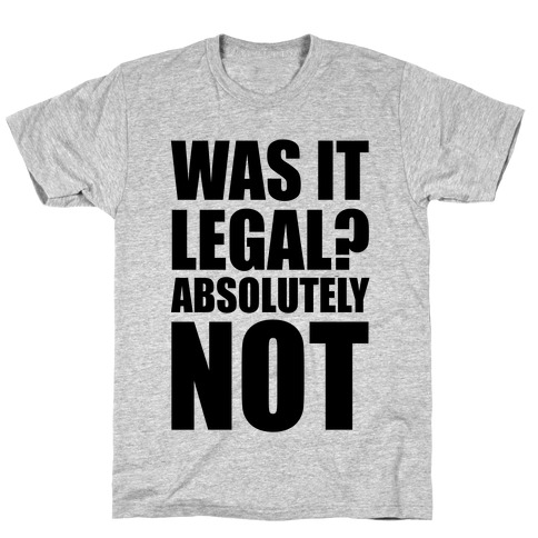Was It Legal? Absolutely Not! T-Shirts | LookHUMAN