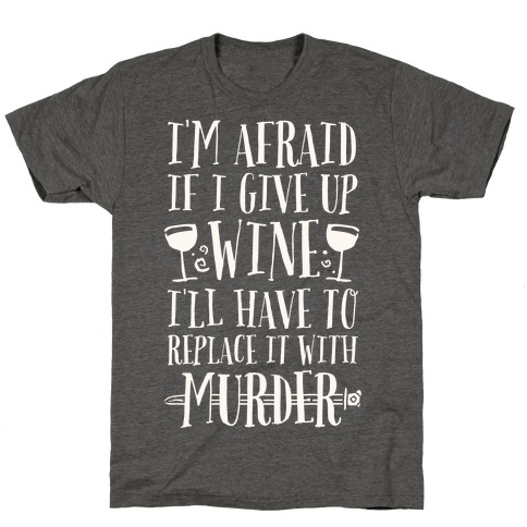 I'm Afraid If I Give Up Wine I'll Have To Replace It With Murder T-Shirt
