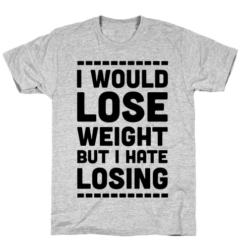 I Would Lose Weight but I Hate Losing T-Shirt