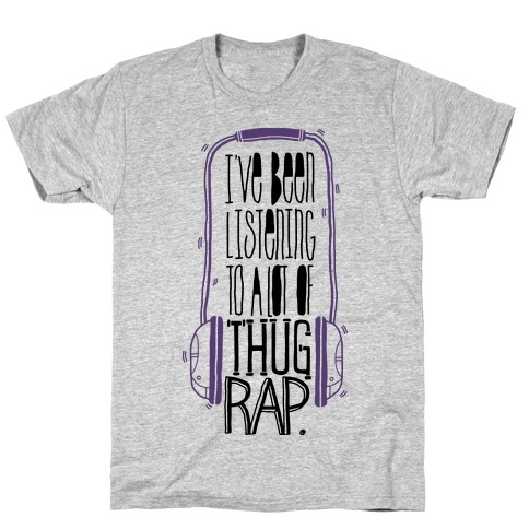 I've Been Listening To A Lot Of Thug Rap T-Shirt