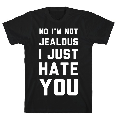 No I'm Not Jealous I Just Hate You T-Shirt