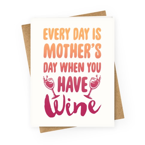 Every Day Is Mother's Day When You Have Wine Greeting Card