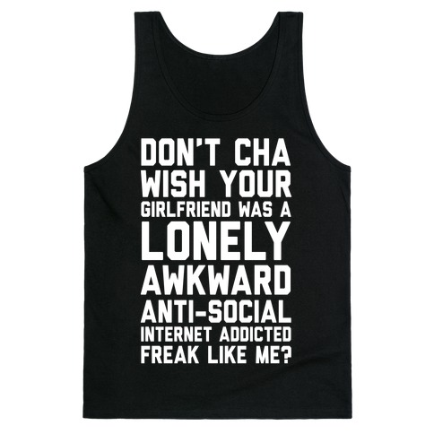 Don't Cha Wish Your Girlfriend Was A Lonely, Awkward, Anti-Social, Internet Addicted Freak Like Me Tank Top