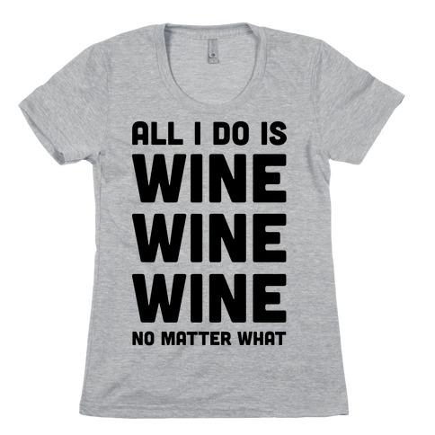 All I Do Is Wine Wine Wine No Matter What Womens T-Shirt