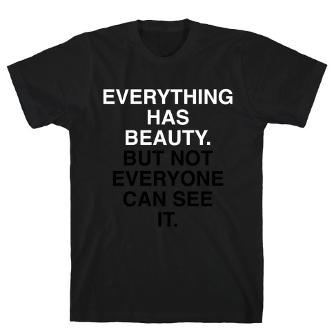 Everything Has Beauty (But Not Everyone Can See It) T-Shirt