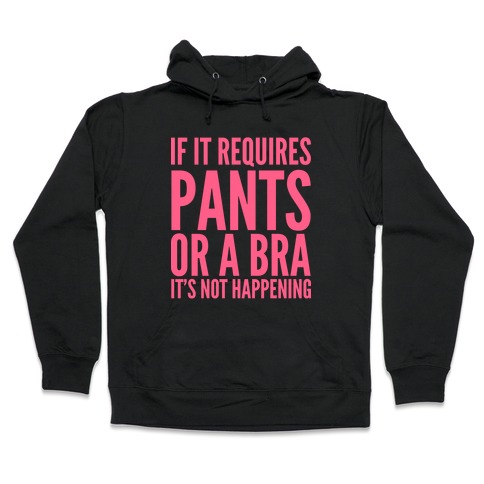 If It Requires Pants Or A Bra It's Not Happening Hooded Sweatshirt