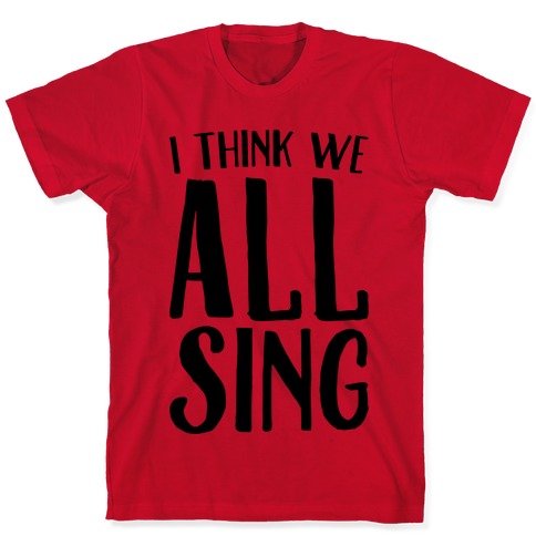 I Think We All Sing T-Shirts | LookHUMAN