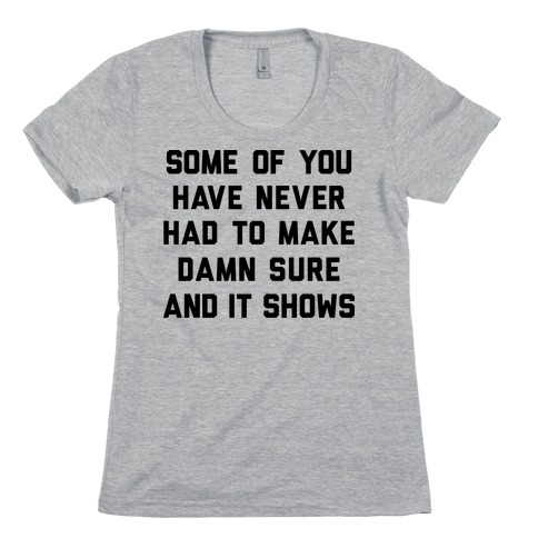 Some Of You Have Never Had To Make Damn Sure And It Shows Womens T-Shirt
