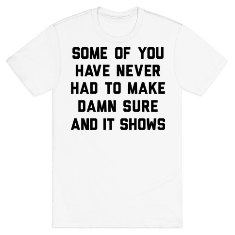 Some Of You Have Never Had To Make Damn Sure And It Shows T-Shirt