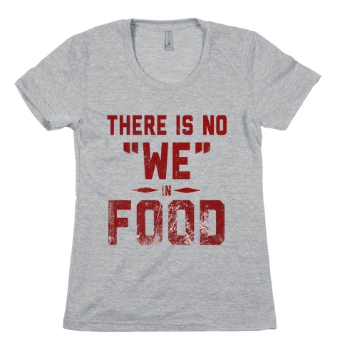 There is No "WE" in Food  Womens T-Shirt