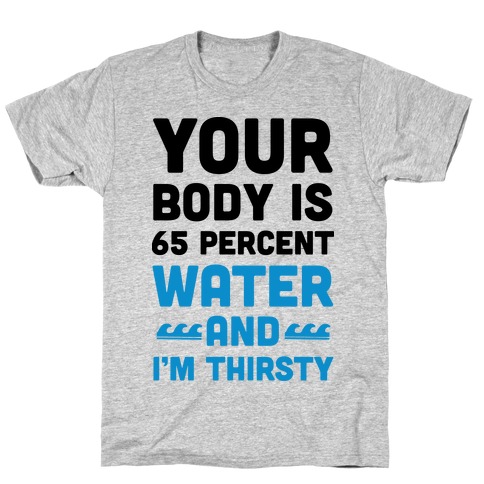 Your Body Is 65% Water And I'm Thirsty T-Shirt