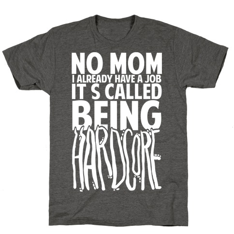 No Mom I Already Have Job It's Called Being Hardcore T-Shirt