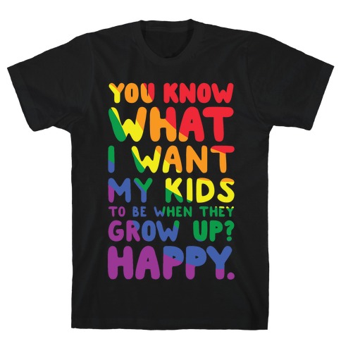 You Know What I Want My Kids to Be When They Grow Up? Happy T-Shirt