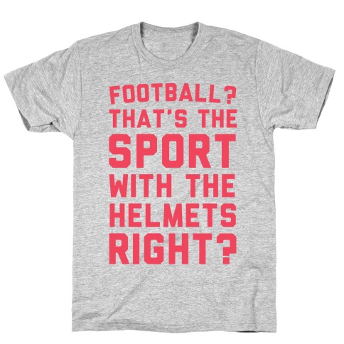Football? That's The Sport With The Helmets Right? T-Shirt
