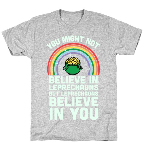 You Might Not Believe In Leprechauns But Leprechauns Believe In You T-Shirt