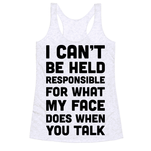 I Can’t Be Held Responsible For What My Face Does When You Talk ...