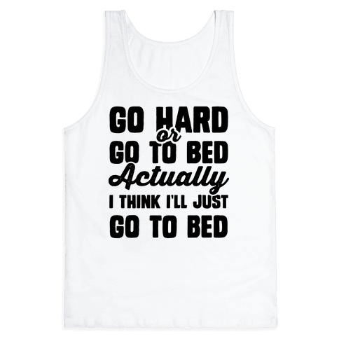 Go Hard or Go To Bed! Actually I Think I'll Just Go To Bed Tank Top ...