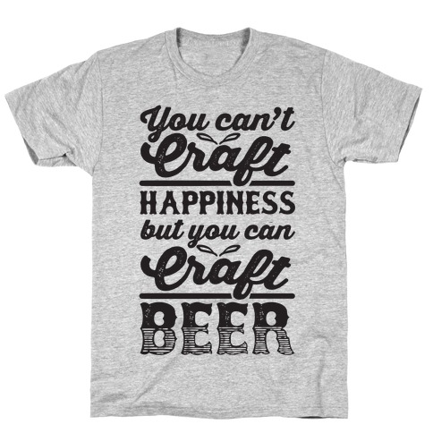 You Can't Craft Happiness But You Can Craft Beer T-Shirt