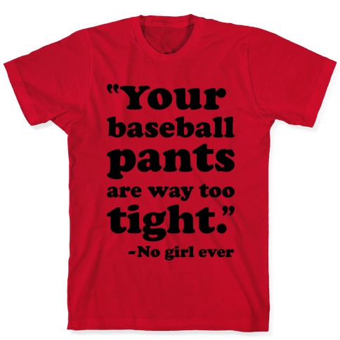 Your Baseball Pants Are Too Tight T-Shirts