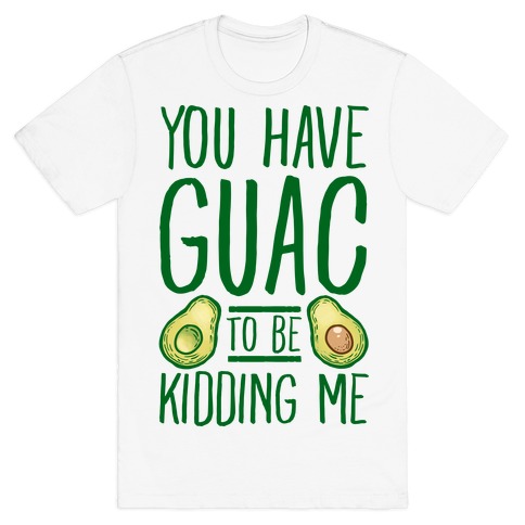 You Have Guac to Be Kidding Me T-Shirt
