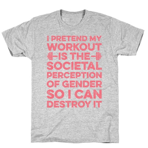 I Pretend My Workout Is The Societal Perception Of Gender So I Can Destroy It T-Shirt