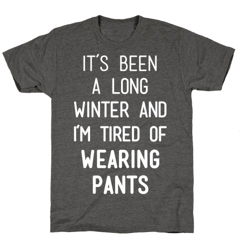 It's Been A Long Winter And I'm Tired Of Wearing Pants T-Shirt