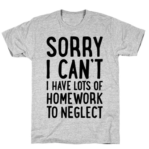 Sorry I Can't, I Have Homework To Neglect T-Shirt