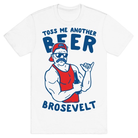 Toss Me Another Beer Brosevelt T-Shirt