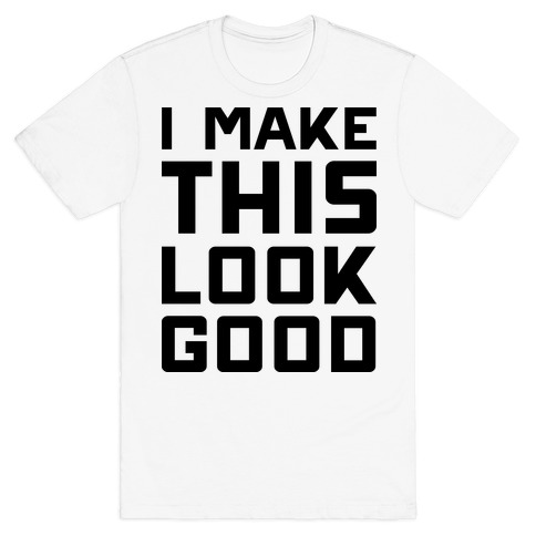 I Make This Look Good T-Shirt