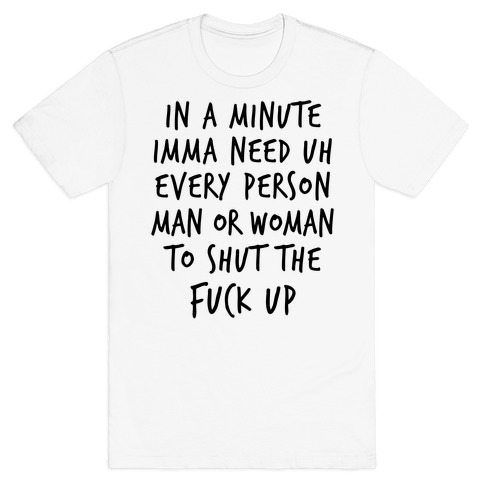 IN A MINUTE IMMA NEED uh EVERY PERSON MAN OR WOMAN TO SHUT THE F*** UP T-Shirt