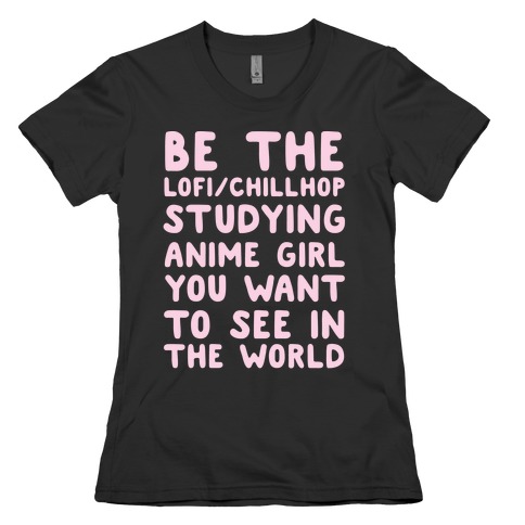 Be the Lo-fi/Chillhop Studying Anime Girl You Want to See in the World Womens T-Shirt