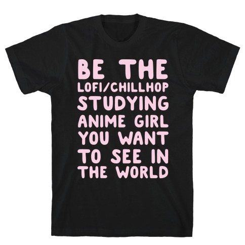 Be the Lo-fi/Chillhop Studying Anime Girl You Want to See in the World T-Shirt