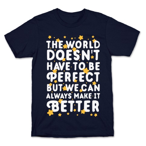 The World Doesn't Have To Be Perfect, But We Can Always Make It Better T-Shirt