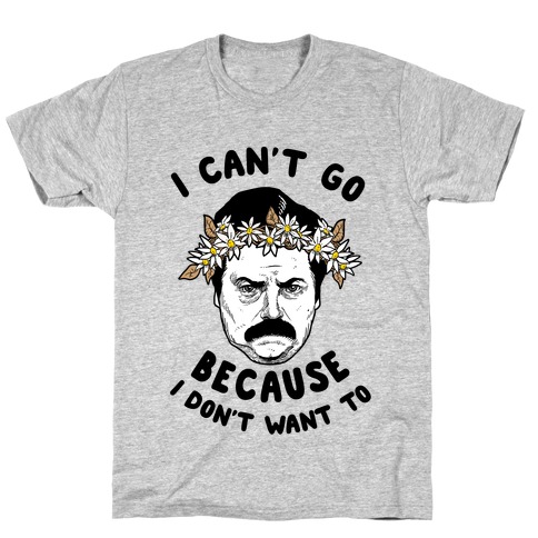 I Can't Go Because I Don't Want To T-Shirt