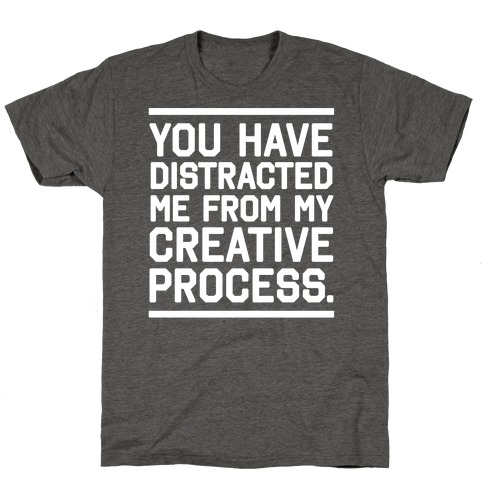 You Have Distracted Me From My Creative Process T-Shirt