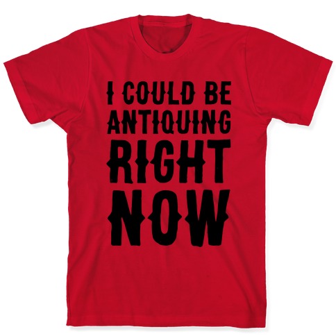 I Could Be Antiquing Right Now T-Shirts | LookHUMAN