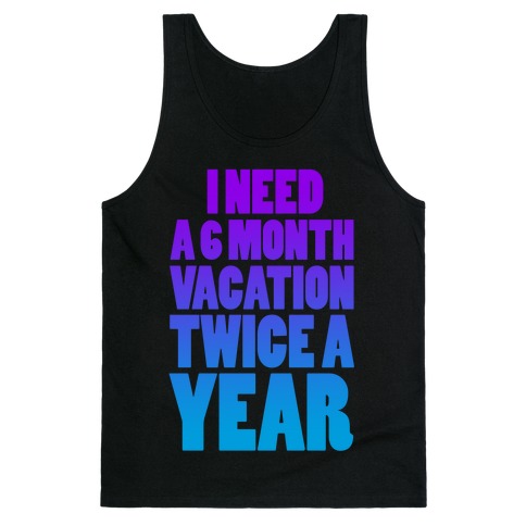 I Need a 6 Month Vacation Twice a Year Tank Top