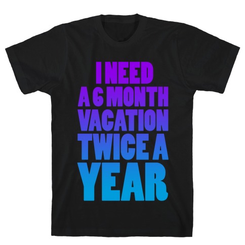 I Need a 6 Month Vacation Twice a Year T-Shirt
