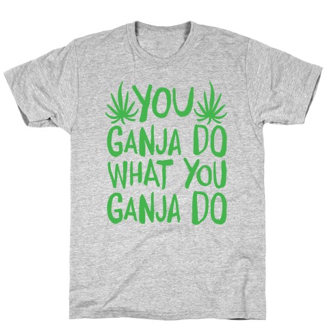 You Ganja Do What You Ganja Do T-Shirt