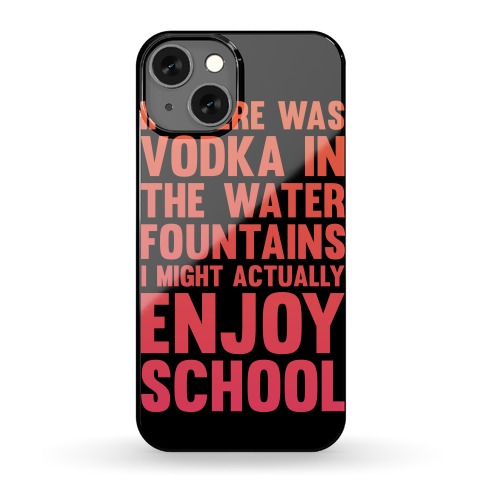 If There Was Vodka In the Water Fountains I Might Actually Enjoy Going To School Phone Case