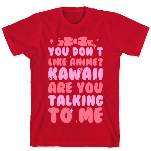 You Don't Like Anime? Kawaii Are You Talking To Me? T-Shirts | LookHUMAN