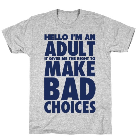 Hello I'm An Adult It Gives Me The Right To Make Bad Choices T-Shirt