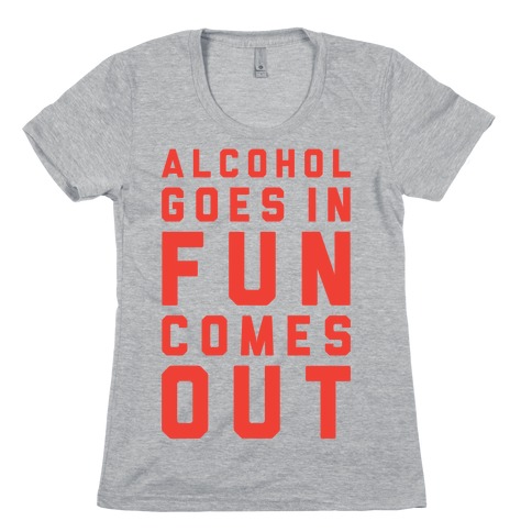 Alcohol Goes In Fun Comes Out Womens T-Shirt