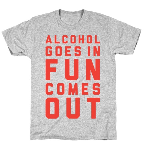 Alcohol Goes In Fun Comes Out T-Shirt