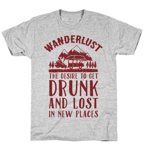 Wanderlust- The Desire to Get Drunk and Lost in New Places T-Shirt