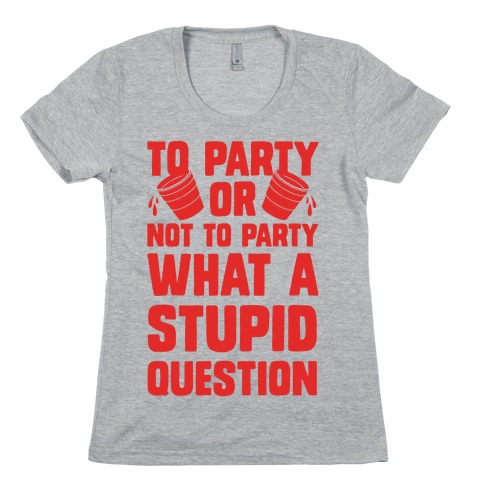 To Party Or Not To Party What A Stupid Question Womens T-Shirt