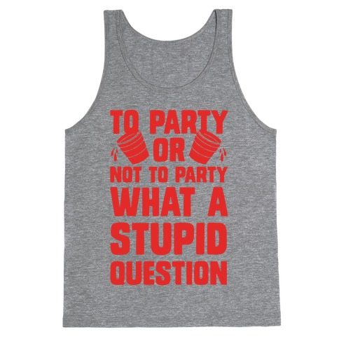 To Party Or Not To Party What A Stupid Question Tank Top
