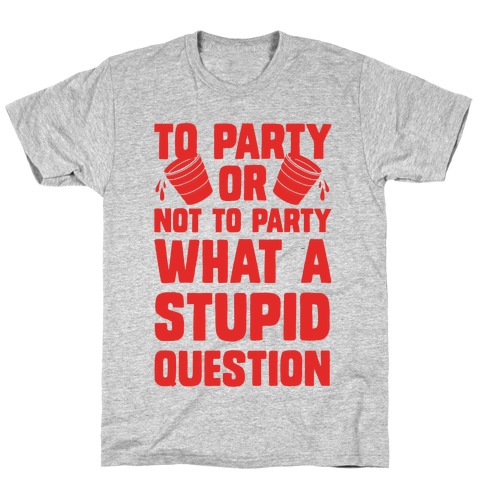 To Party Or Not To Party What A Stupid Question T-Shirt