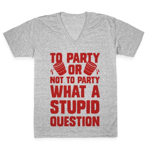 To Party Or Not To Party What A Stupid Question V-Neck Tee Shirt