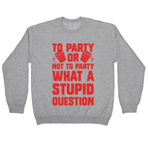 To Party Or Not To Party What A Stupid Question Pullover